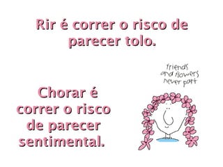 Rir é correr o risco de
       parecer tolo.


    Chorar é
correr o risco
 de parecer
sentimental.
 