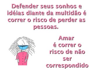 Defender seus sonhos e
idéias diante da multidão é
correr o risco de perder as
         pessoas.
                  Amar
                é correr o
              risco de não
                   ser
             correspondido
 
