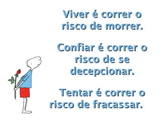 Viver é correr o
  risco de morrer.

 Confiar é correr o
    risco de se
   decepcionar.

  Tentar é correr o
risco de fracassar.   
 