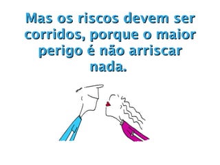 Mas os riscos devem ser
corridos, porque o maior
  perigo é não arriscar
          nada.
 