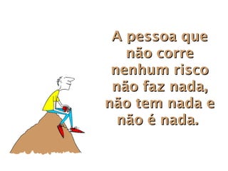 A pessoa que
   não corre
 nenhum risco
 não faz nada,
não tem nada e
  não é nada.
 