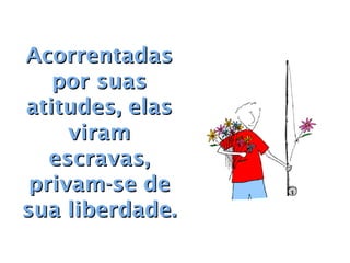 Acorrentadas
   por suas
atitudes, elas
     viram
   escravas,
 privam-se de
sua liberdade.
 