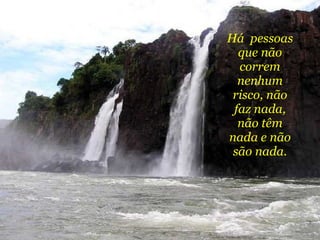 Há  pessoas que não correm nenhum risco, não faz nada, não têm nada e não são nada. 