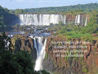 Acorrentadas por suas atitudes, elas viram escravas, privam-se de sua liberdade. 