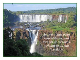 Acorrentadas pelas 
 suas atitudes, elas 
tornam-se escravas, 
  privam-se da sua 
      liberdade.
 