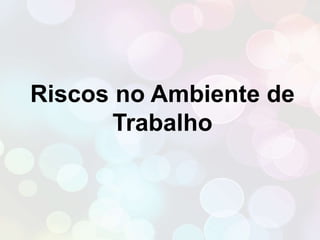 Riscos no Ambiente de 
Trabalho 
 