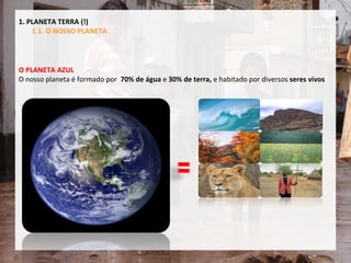 O PLANETA AZUL O nosso planeta é formado por  70% de água  e  30% de terra,  e habitado por diversos  seres vivos   1. PLANETA TERRA (!) 1.1. O NOSSO PLANETA 