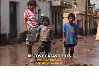 RISCOS E CATÁSTROFES EVOLUÇÃO HUMANA  DESTRUIÇÃO NATURAL  