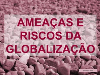 AMEAÇAS E RISCOS DA GLOBALIZAÇÃO Emília Cabral 