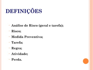 DEFINIÇÕES
• Análise de Risco (geral e tarefa);
• Risco;
• Medida Preventiva;
• Tarefa;
• Regra;
• Atividade;
• Perda.
 