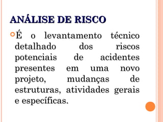 ANÁLISE DE RISCOANÁLISE DE RISCO
É o levantamento técnicoÉ o levantamento técnico
detalhado dos riscosdetalhado dos riscos
potenciais de acidentespotenciais de acidentes
presentes em uma novopresentes em uma novo
projeto, mudanças deprojeto, mudanças de
estruturas, atividades geraisestruturas, atividades gerais
e específicas.e específicas.
 