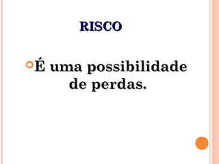 RISCORISCO
É uma possibilidadeÉ uma possibilidade
de perdas.de perdas.
 