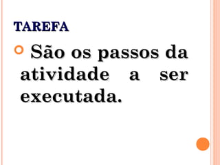 TAREFATAREFA
 São os passos daSão os passos da
atividade a seratividade a ser
executada.executada.
 
