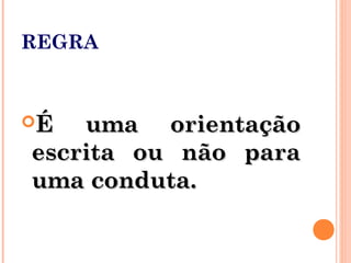 REGRA
É uma orientaçãoÉ uma orientação
escrita ou não paraescrita ou não para
uma conduta.uma conduta.
 