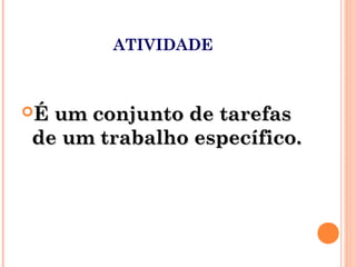 ATIVIDADE
É um conjunto de tarefasÉ um conjunto de tarefas
de um trabalho específico.de um trabalho específico.
 