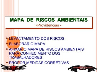 LEVANTAMENTO DOS RISCOS ELABORAR O MAPA AFIXAR O MAPA DE RISCOS AMBIENTAIS PARA CONHECIMENTO DOS TRABALHADORES PROPOR MEDIDAS CORRETIVAS MAPA  DE  RISCOS  AMBIENTAIS - Providências - 