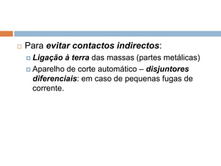    Para evitar contactos indirectos:
     Ligação   à terra das massas (partes metálicas)
     Aparelho de corte automático – disjuntores
      diferenciais: em caso de pequenas fugas de
      corrente.
 