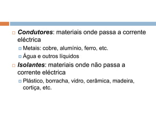    Condutores: materiais onde passa a corrente
    eléctrica
     Metais:cobre, alumínio, ferro, etc.
     Água e outros líquidos

   Isolantes: materiais onde não passa a
    corrente eléctrica
     Plástico,borracha, vidro, cerâmica, madeira,
     cortiça, etc.
 