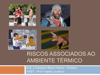 RISCOS ASSOCIADOS AO
AMBIENTE TÉRMICO
E.B. 2,3 António Bento Franco – Ericeira
HSST - Prof.ª Isabel Lourenço
 