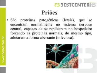 Priões 
•São proteínas patogénicas (letais), que se encontram normalmente no sistema nervoso central, capazes de se replicarem no hospedeiro forçando as proteínas normais, do mesmo tipo, adotarem a forma aberrante (infeciosa).  