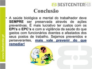 Conclusão 
•A saúde biológica e mental do trabalhador deve SEMPRE ser preservada através de ações preventivas. É mais lucrativo ter custos com os EPI’s e EPC’s e com a vigilância da saúde do que gastos com funcionários doentes e afastados dos seus postos de trabalho. Sejamos prevenidos e perseverantes, mais vale prevenir do que remediar!  