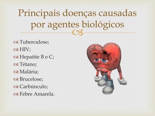 
 Tuberculose;
 HIV;
 Hepatite B e C;
 Tétano;
 Malária;
 Brucelose;
 Carbúnculo;
 Febre Amarela.
Principais doenças causadas
por agentes biológicos
 