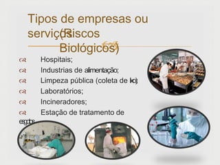 
 Hospitais;
 Industrias de alimentação;
 Limpeza pública (coleta de lixo);
 Laboratórios;
 Incineradores;
 Estação de tratamento de
e
s
g
o
t
o
s
.
Tipos de empresas ou
serviços
(Riscos
Biológicos)
 