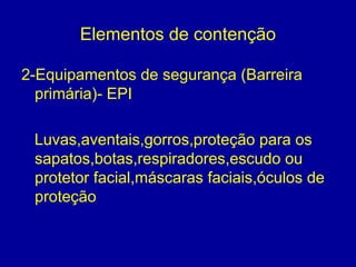 Elementos de contenção
2-Equipamentos de segurança (Barreira
primária)- EPI
Luvas,aventais,gorros,proteção para os
sapatos,botas,respiradores,escudo ou
protetor facial,máscaras faciais,óculos de
proteção
 