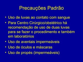 Precauções Padrão
• Uso de luvas ao contato com sangue
• Para Centro Cirúrgico/obstétrico há
recomendação de uso de duas luvas
para se fazer o procedimento e também
em laboratórios
• Uso de aventais impermeáveis
• Uso de óculos e máscaras
• Uso de propés (impermeáveis)
 