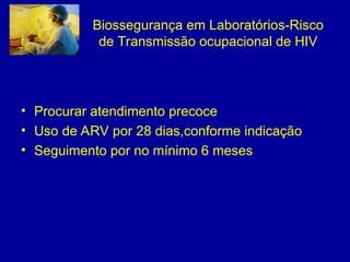 Biossegurança em Laboratórios-Risco
de Transmissão ocupacional de HIV
• Procurar atendimento precoce
• Uso de ARV por 28 dias,conforme indicação
• Seguimento por no mínimo 6 meses
 