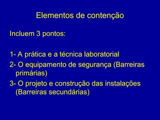 Elementos de contenção
Incluem 3 pontos:
1- A prática e a técnica laboratorial
2- O equipamento de segurança (Barreiras
primárias)
3- O projeto e construção das instalações
(Barreiras secundárias)
 