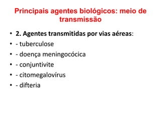 Principais agentes biológicos: meio de
                 transmissão
•   2. Agentes transmitidas por vias aéreas:
•   - tuberculose
•   - doença meningocócica
•   - conjuntivite
•   - citomegalovírus
•   - difteria
 
