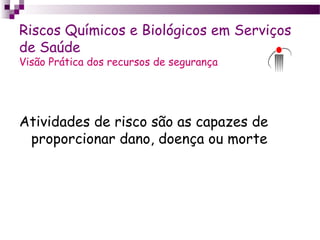 Riscos Químicos e Biológicos em Serviços
de Saúde
Visão Prática dos recursos de segurança
Atividades de risco são as capazes de
proporcionar dano, doença ou morte
 