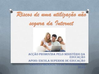 Riscos de uma utilização não segura da Internet Acção promovida pelo Ministério da Educação Apoio: Escola Superior de Educação Castelo Branco, 10 de Novembro de 2010 