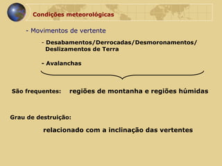 - Movimentos de vertente Condições meteorológicas  - Avalanchas Desabamentos/Derrocadas/Desmoronamentos/ Deslizamentos de Terra São frequentes:  Grau de destruição:  regiões de montanha e regiões húmidas relacionado com a inclinação das vertentes 