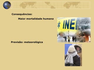 Consequências: Previsão: meteorológica Maior mortalidade humana 