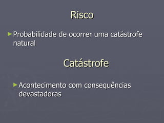 Risco Probabilidade de ocorrer uma catástrofe natural Catástrofe Acontecimento com consequências devastadoras  