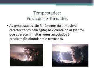 Tempestades:
Furacões e Tornados
• As tempestades são fenómenos da atmosfera
caracterizados pela agitação violenta do ar (vento),
que aparecem muitas vezes associados à
precipitação abundante e trovoadas.
 