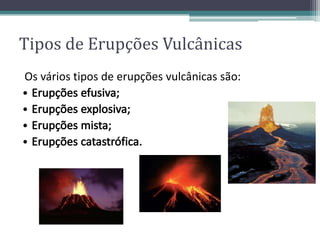 Os vários tipos de erupções vulcânicas são:
Tipos de Erupções Vulcânicas
 