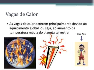Vagas de Calor
• As vagas de calor ocorrem principalmente devido ao
aquecimento global, ou seja, ao aumento da
temperatura média do planeta terrestre. Clica Aqui
 