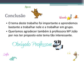 Conclusão
• O tema deste trabalho foi importante e aprendemos
bastante a trabalhar nele e a trabalhar em grupo.
• Queríamos agradecer também à professora Mª João
por nos ter proposto este tema tão interessante.
 