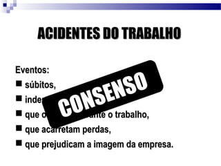 ACIDENTES DO TRABALHOACIDENTES DO TRABALHO
Eventos:Eventos:
 súbitos,súbitos,
 indesejáveis,indesejáveis,
 que ocorrem durante o trabalho,que ocorrem durante o trabalho,
 que acarretam perdas,que acarretam perdas,
 que prejudicam a imagem da empresa.que prejudicam a imagem da empresa.
CONSENSO
 