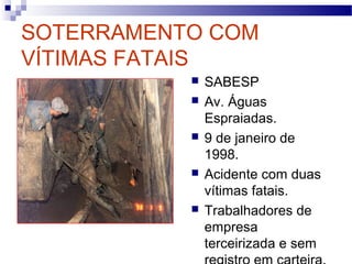 SOTERRAMENTO COM
VÍTIMAS FATAIS
 SABESP
 Av. Águas
Espraiadas.
 9 de janeiro de
1998.
 Acidente com duas
vítimas fatais.
 Trabalhadores de
empresa
terceirizada e sem
 