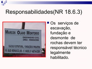  Os serviços de
escavação,
fundação e
desmonte de
rochas devem ter
responsável técnico
legalmente
habilitado.
Responsabilidades(NR 18.6.3)
 