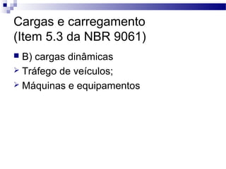 Cargas e carregamento
(Item 5.3 da NBR 9061)
 B) cargas dinâmicas
 Tráfego de veículos;
 Máquinas e equipamentos
 