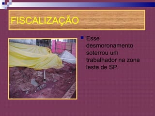 FISCALIZAÇÃO
 Esse
desmoronamento
soterrou um
trabalhador na zona
leste de SP.
 