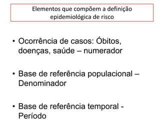 Elementos que compõem a definição
epidemiológica de risco
• Ocorrência de casos: Óbitos,
doenças, saúde – numerador
• Base de referência populacional –
Denominador
• Base de referência temporal -
Período
 