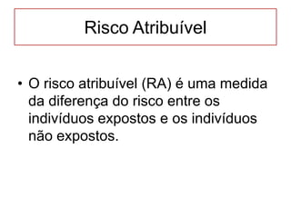 Risco Atribuível
• O risco atribuível (RA) é uma medida
da diferença do risco entre os
indivíduos expostos e os indivíduos
não expostos.
 