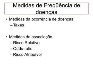 Medidas de Freqüência de
doenças
• Medidas da ocorrência de doenças
–Taxas
• Medidas de associação
–Risco Relativo
–Odds-ratio
–Risco Atribuível
 