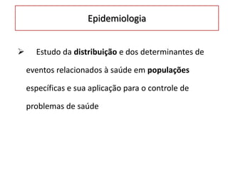 Epidemiologia
 Estudo da distribuição e dos determinantes de
eventos relacionados à saúde em populações
específicas e sua aplicação para o controle de
problemas de saúde
 